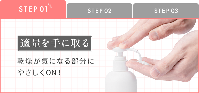 STEP1：適量を手に取る 乾燥が気になる部分にやさしくON！