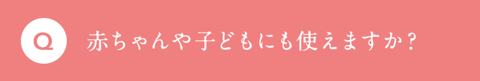 赤ちゃんや子どもにも使えますか？