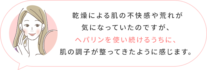  乾燥による痒み、肌荒れに悩まされていたが、ヘパリンのおかげで緩和され、悩みが解消されました！