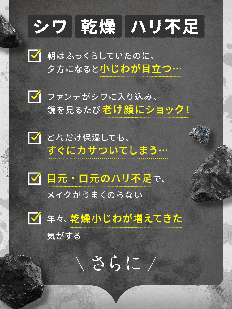 【シワ】【乾燥】【ハリ不足】・朝はふっくらしていたのに、夕方になると小じわが目立つ ・ファンデがシワに入り込み、鏡を見るたび老け顔にショック！ ・どれだけ保湿しても、すぐにカサついてしまう ・目元・口元のハリ不足で、メイクがうまくのらない ・年々、乾燥小じわが増えてきた気がする さらに