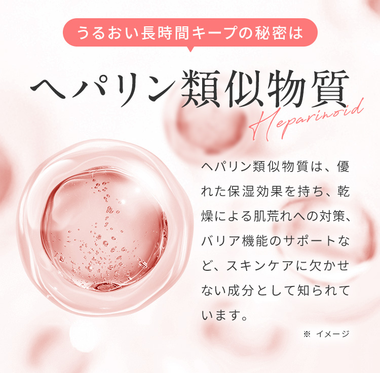 うるおい長時間キープの秘密は「ヘパリン類似物質」ヘパリン類似物質は、優れた保湿効果を持ち、慢性的な乾燥肌や炎症など、皮膚科領域の治療に用いられる医薬品としても知られています。