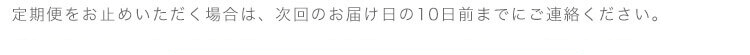 定期便をお止めいただく場合は、次回のお届け日の10日前までにご連絡ください