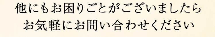 他にもお困りごとがございましたらお気軽にお問い合わせください
