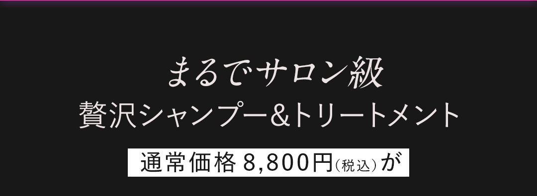 まるでサロン級 贅沢シャンプー＆トリートメント 通常価格8,800円(税込)が