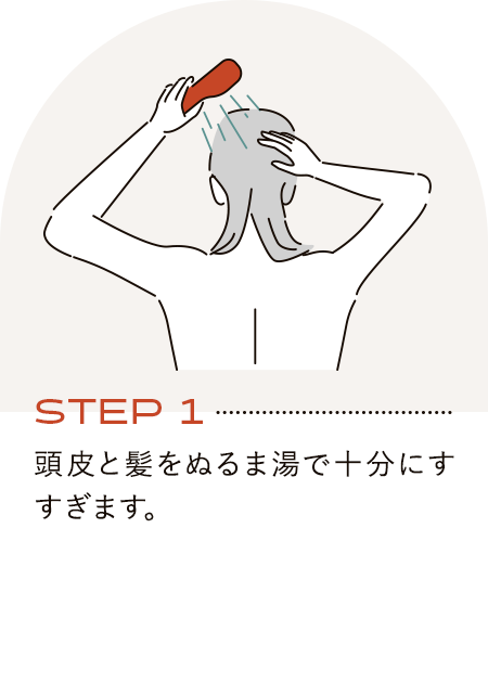 STEP1 頭皮と髪をぬるま湯で十分にすすぎます。