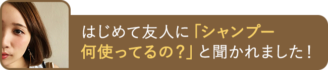 はじめて友人に「シャンプー何使ってるの？」と聞かれました！