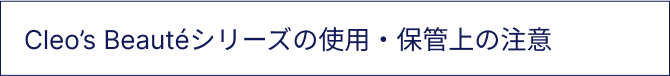 Cleo’s Beautéシリーズの使用・保管上の注意
