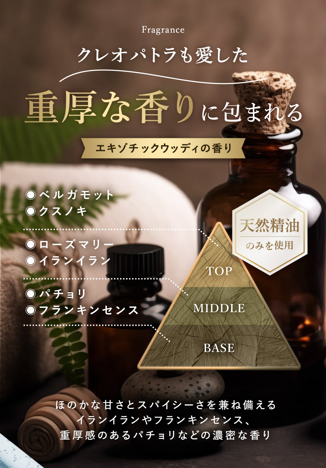 クレオパトラも愛した重厚な香り。ベルガモット、クスノキ、ローズマリー、イランイラン、パチョリ、フランキンセンスの天然精油を使用