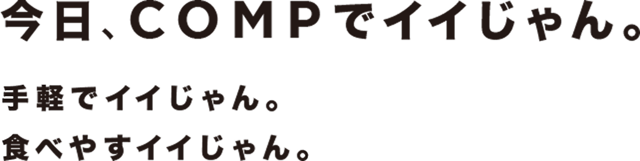 今日、COMPでイイじゃん。 手軽でイイじゃん。食べやすイイじゃん。