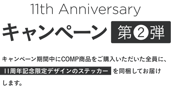 キャンペーン第2弾。期間中にCOMP商品をご購入いただいた全員に11周年記念限定デザインのステッカーを同梱してお届けします。