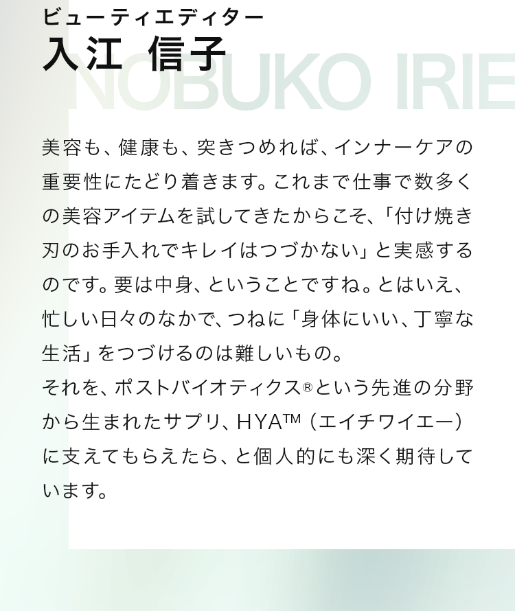 ポストバイオティクス®という先進の分野から生まれたサプリ、HYA™（エイチワイエー）に支えてもらえたら、と個人的にも深く期待しています。