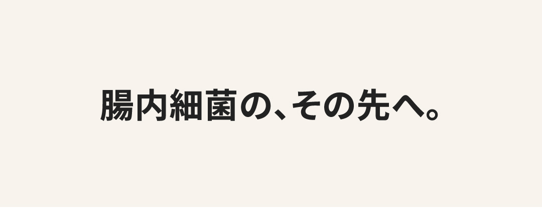 腸内細菌の、その先へ。