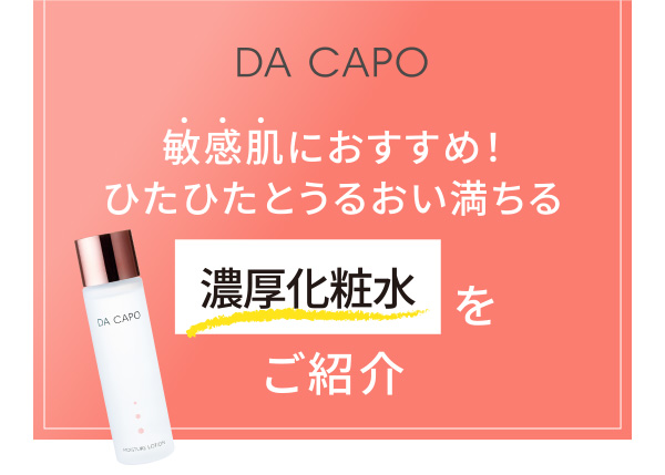 DA CAPO 敏感肌におすすめ！ひたひたとうるおい満ちる濃厚化粧水をご紹介