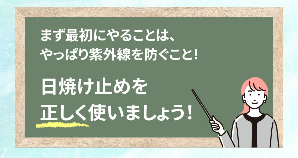 まず最初にやることは、やっぱり紫外線を防ぐこと！日焼け止めを正しく使いましょう！
