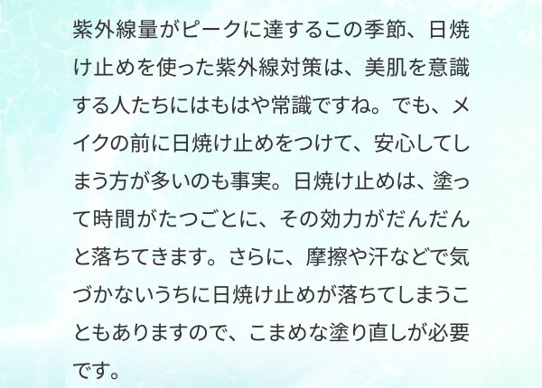 紫外線量がピークに達するこの季節、日焼け止めを使った紫外線対策は、美肌を意識する人たちにはもはや常識ですね