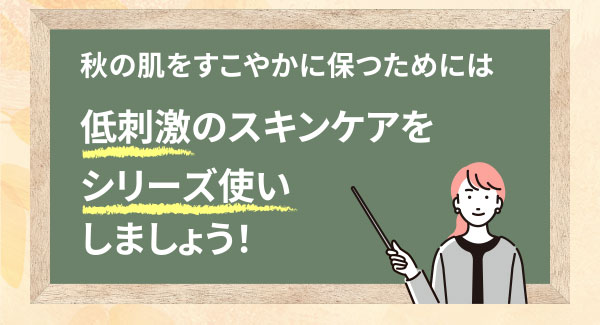 秋の肌をすこやかに保つためには低刺激のスキンケアをシリーズ使いしましょう！