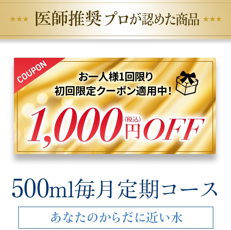 医師推奨プロが認めた商品 お一人様1回限り初回限定クーポン適応中！1,000円OFF 500ml毎月定期コース あなたのからだに近い水