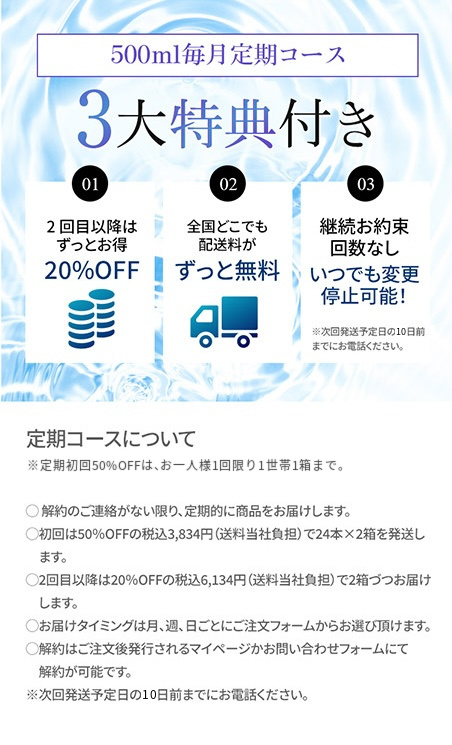 500ml毎月定期コース 3大特典付き ①2回目以降もずっとお得 ②全国どこでも配送料がずっと無料 ③継続お約束回数なし いつでも変更停止可能！※次回発送予定日の7日前までお電話ください。 【定期コースについて】・解約のご連絡が無い限り、定期的に商品をお届けします。・初回は20%OFFの税込3,067円（送料当社負担）で24本×1箱を発送します。・2回目以降も20%OFFの税込3,067円（送料当社負担）で1箱づづお届けします。・お届けタイミングは月、週、日ごとにご注文フォームからお選び頂けます。・解約はご注文後発行されるマイページかお問い合わせフォームにて解約が可能です。※次回発送予定日の7日前までにお電話ください。