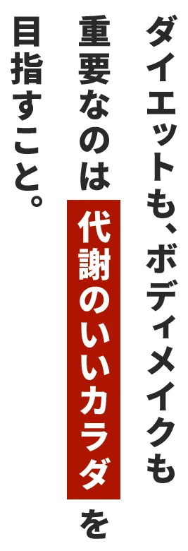 ダイエットも、ボディメイクも重要なのは代謝のいいカラダを目指すこと。