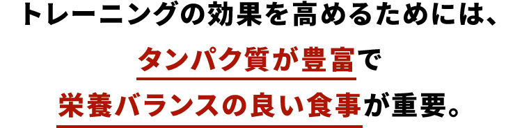 トレーニングの効果を高めるためには、タンパク質が豊富で栄養バランスの良い食事が重要。