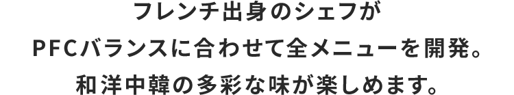 フレンチ出身のシェフがPFCバランスに合わせて全メニューを開発。和洋中韓の多彩な味が楽しめます。