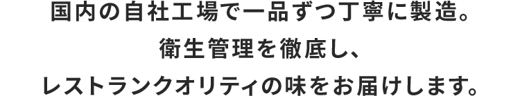 国内の自社工場で一品ずつ丁寧に製造。衛生管理を徹底し、レストランクオリティの味をお届けします。