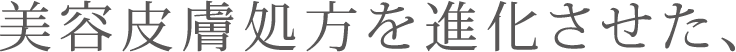 美容皮膚処方を進化させた、
