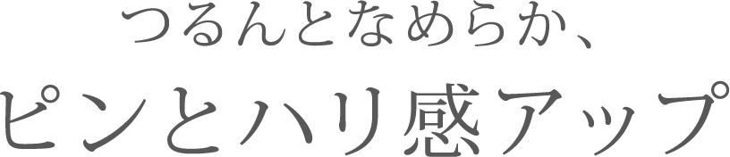 つるんとなめらか、ピンとハリ感アップ