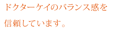 ドクターケイのバランス感を信頼しています。