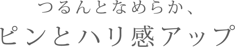 つるんとなめらか、ピンとハリ感アップ