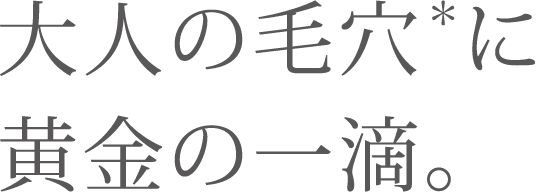 大人の毛穴に黄金の一滴。