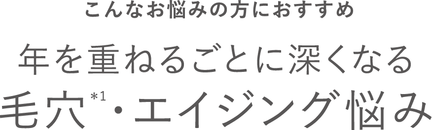 こんなお悩みの方におすすめ　年を重ねるごとに深くなる　毛穴・エイジングの悩み