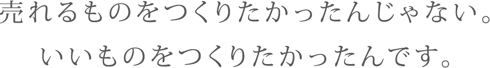 売れるものをつくりたかったんじゃない￥いいものをつくりたかったんです。