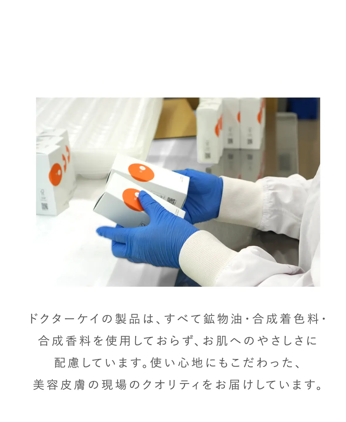 ドクターケイの製品は、すべて鉱物油・合成着色料・合成香料を使用しておらず、お肌へのやさしさに配慮しています。使い心地にもこだわった、美容皮膚の現場のクオリティをお届けしています。