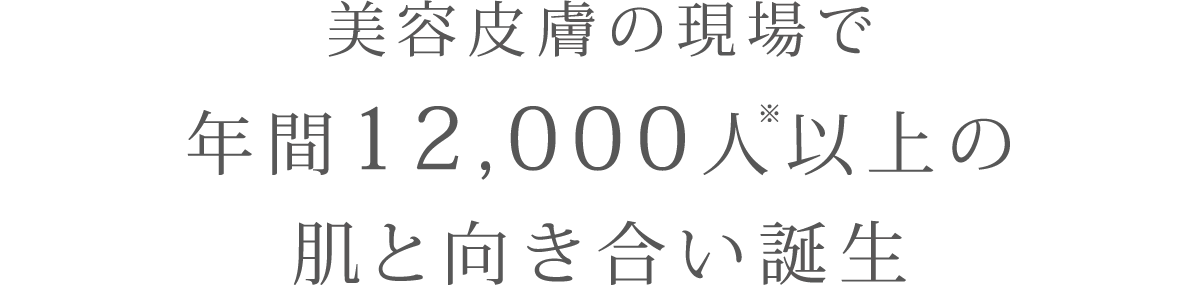 美容皮膚の現場で年間12,000人※以上の肌と向き合い誕生