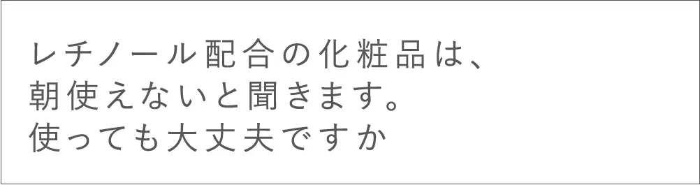 レチノール配合の化粧品は、朝使えないと聞きます。使っても大丈夫ですか