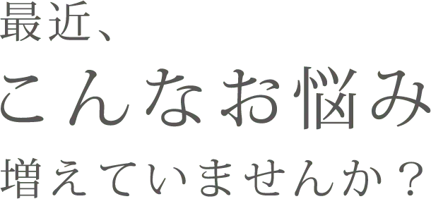 最近、こんなお悩み増えていませんか？