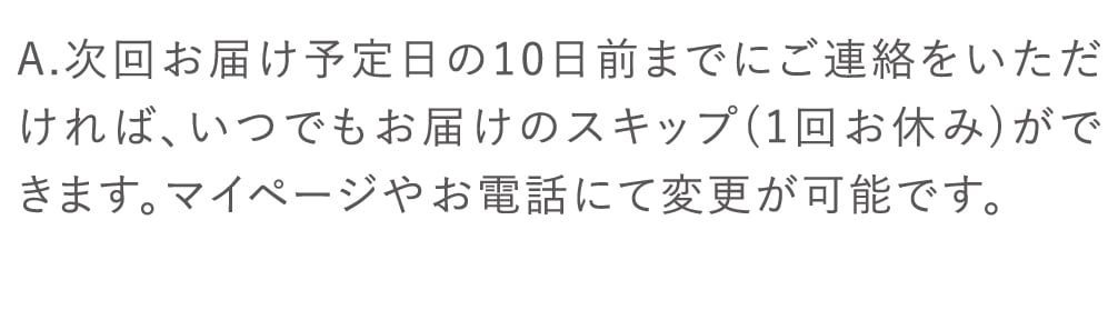 次回お届け予定日の10日前までにご連絡をいただければ、いつでも簡単に停止（一時休止）ができます。