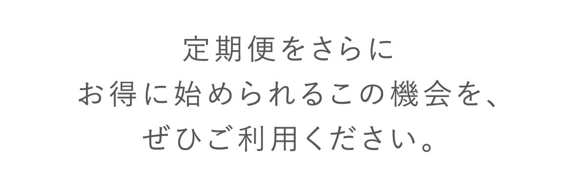 定期便をさらにお得に始められるこの機会を、ぜひご利用ください。