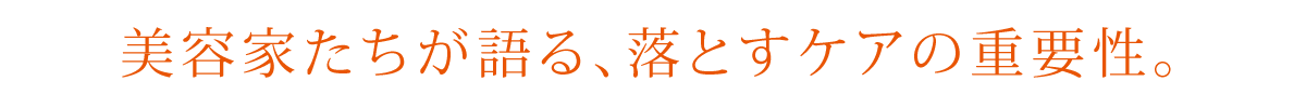 美容家たちが語る、落とすケアの重要性。