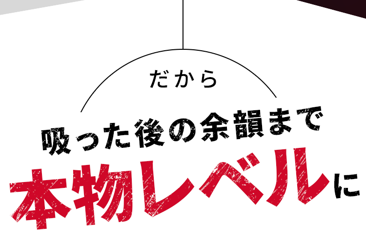 だから吸った後の余韻まで本物レベルに