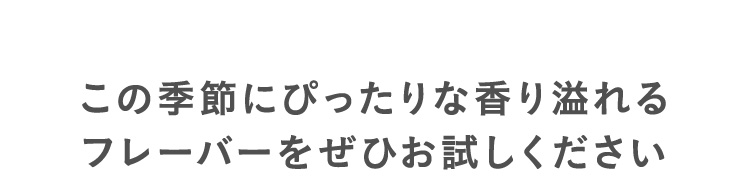 この季節にぴったりな香り溢れるフレーバーをぜひお試しください