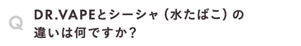 DR.VAPEとシーシャ（水たばこ）の違いは何ですか？
