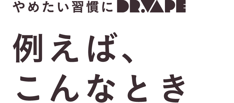 やめたい習慣にDR.VAPE 例えば、こんなとき
