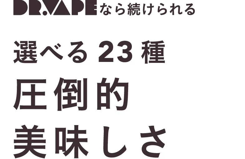 DR.VAPEなら続けられる 選べる23種 圧倒的美味しさ