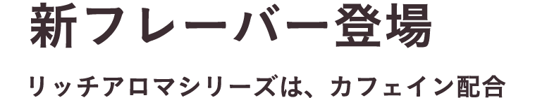 新フレーバー登場 リッチアロマシリーズは、カフェイン配合