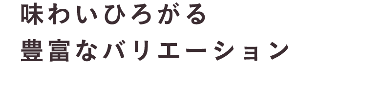 味わいひろがる豊富なバリエーション
