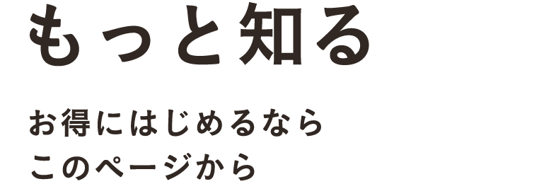 もっと知る お得にはじめるならこのページから