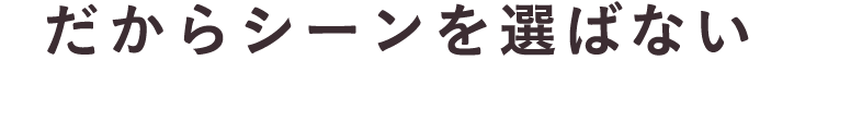 だからシーンを選ばない