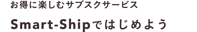 お得に楽しむサブスクサービス Smart-Shipではじめよう